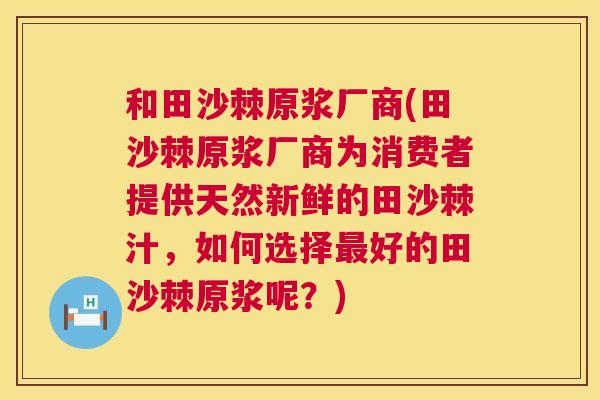 和田沙棘原浆厂商(田沙棘原浆厂商为消费者提供天然新鲜的田沙棘汁,如何选择最好的田沙棘原浆呢?)