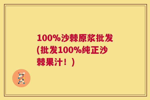 100%沙棘原浆批发(批发100%纯正沙棘果汁！)