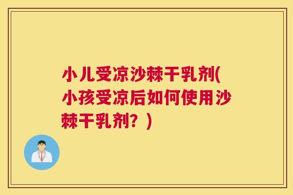 小儿受凉沙棘干乳剂(小孩受凉后如何使用沙棘干乳剂？)