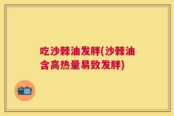 吃沙棘油发胖(沙棘油含高热量易致发胖)