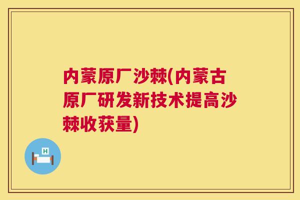内蒙原厂沙棘(内蒙古原厂研发新技术提高沙棘收获量)