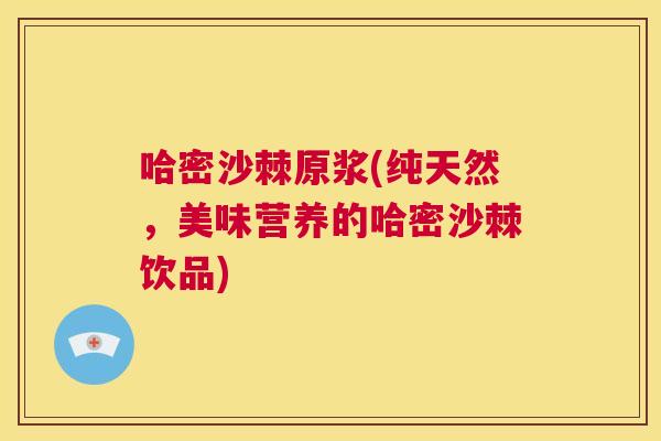 哈密沙棘原浆(纯天然，美味营养的哈密沙棘饮品)