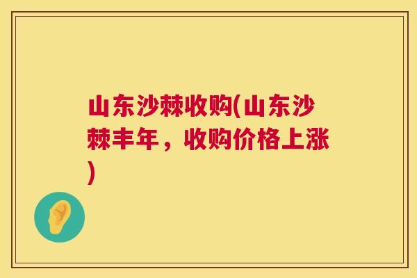 山东沙棘收购(山东沙棘丰年，收购价格上涨)