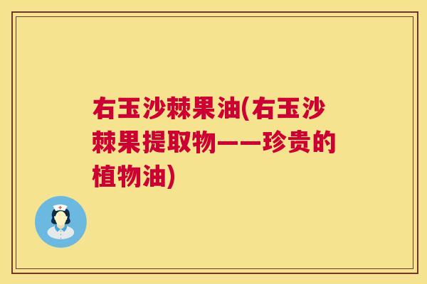 右玉沙棘果油(右玉沙棘果提取物——珍贵的植物油)