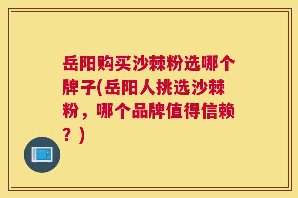 岳阳购买沙棘粉选哪个牌子(岳阳人挑选沙棘粉，哪个品牌值得信赖？)