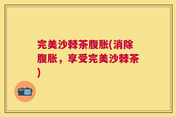 完美沙棘茶腹胀(消除腹胀，享受完美沙棘茶)