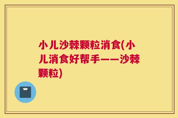 小儿沙棘颗粒消食(小儿消食好帮手——沙棘颗粒)
