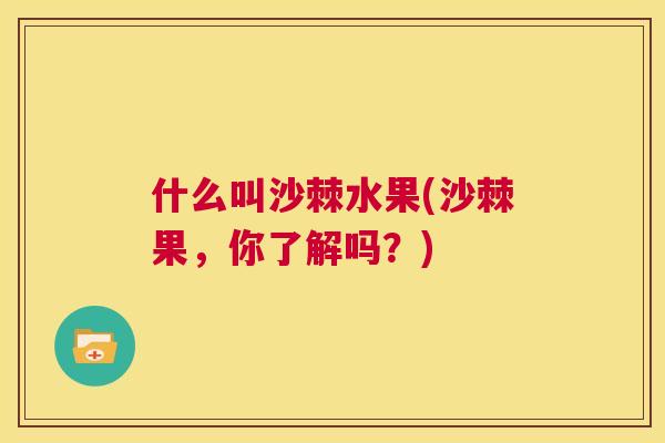 什么叫沙棘水果(沙棘果，你了解吗？)