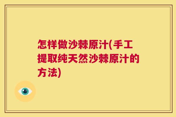 怎样做沙棘原汁(手工提取纯天然沙棘原汁的方法)