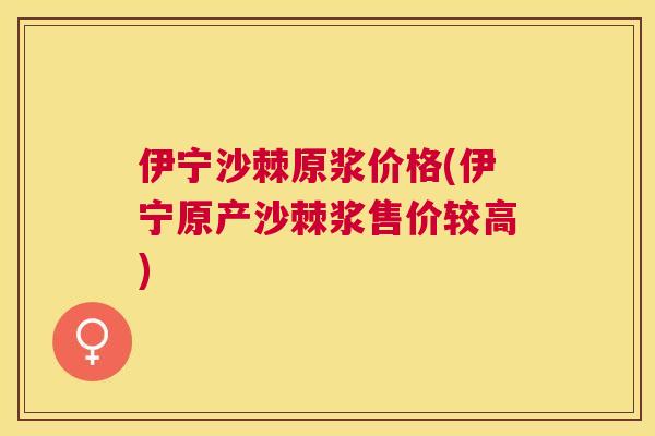 伊宁沙棘原浆价格(伊宁原产沙棘浆售价较高)
