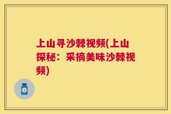 上山寻沙棘视频(上山探秘：采摘美味沙棘视频)