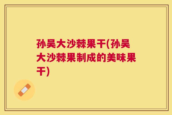 孙吴大沙棘果干(孙吴大沙棘果制成的美味果干)
