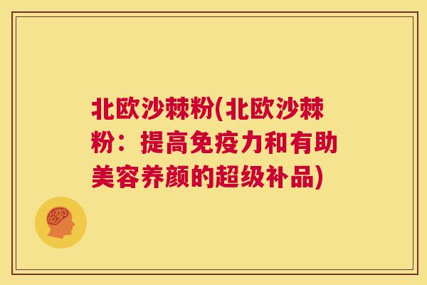 北欧沙棘粉(北欧沙棘粉：提高免疫力和有助美容养颜的超级补品)