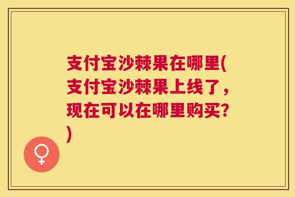 支付宝沙棘果在哪里(支付宝沙棘果上线了，现在可以在哪里购买？)