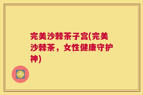 完美沙棘茶子宫(完美沙棘茶，女性健康守护神)