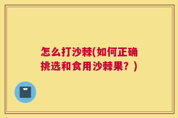 怎么打沙棘(如何正确挑选和食用沙棘果？)