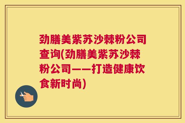 劲膳美紫苏沙棘粉公司查询(劲膳美紫苏沙棘粉公司——打造健康饮食新时尚)