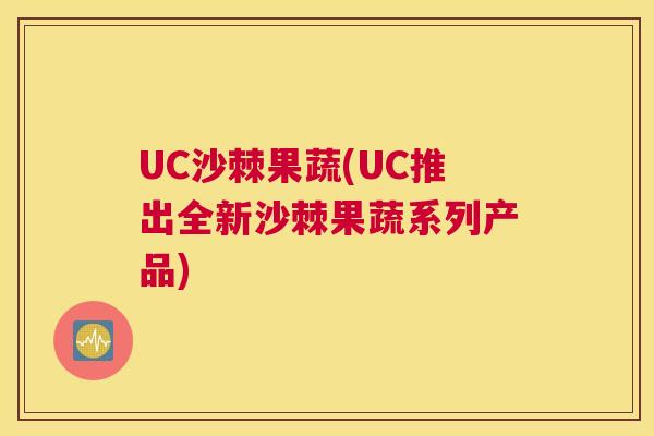 UC沙棘果蔬(UC推出全新沙棘果蔬系列产品)