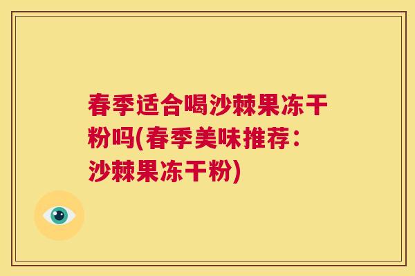 春季适合喝沙棘果冻干粉吗(春季美味推荐：沙棘果冻干粉)