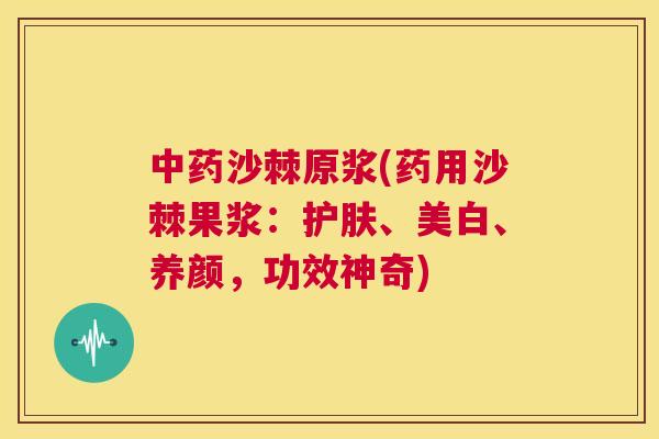 中药沙棘原浆(药用沙棘果浆：护肤、美白、养颜，功效神奇)