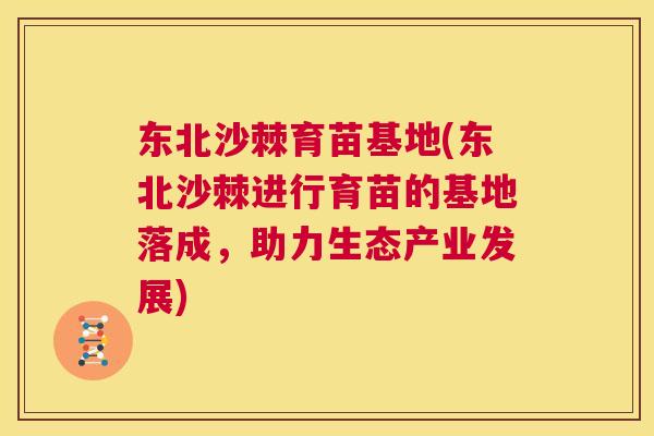 东北沙棘育苗基地(东北沙棘进行育苗的基地落成,助力生态产业发展)