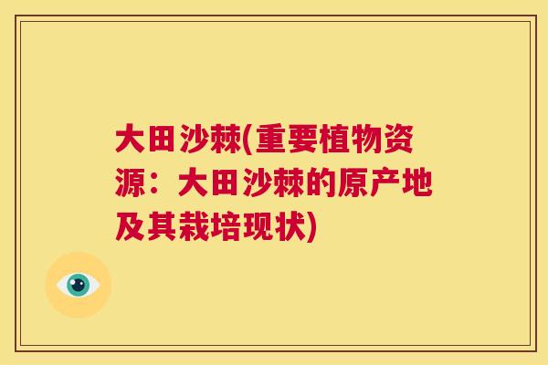 大田沙棘(重要植物资源:大田沙棘的原产地及其栽培现状) 大田沙棘(重要植物资源:大田沙棘的原产地及其栽培现状)