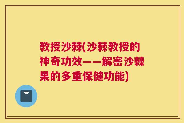 教授沙棘(沙棘教授的神奇功效——解密沙棘果的多重保健功能)