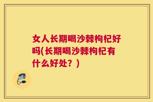 女人长期喝沙棘枸杞好吗(长期喝沙棘枸杞有什么好处？)