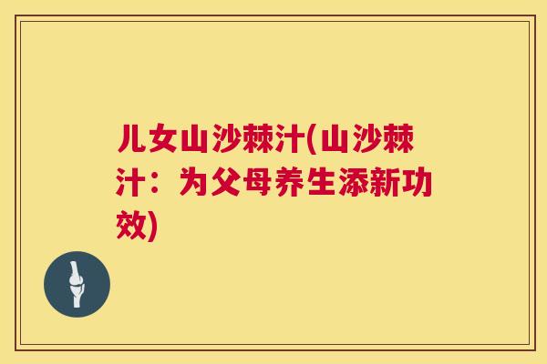 儿女山沙棘汁(山沙棘汁：为父母养生添新功效)