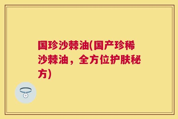 国珍沙棘油(国产珍稀沙棘油，全方位护肤秘方)