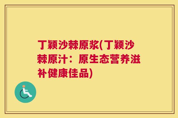 丁颖沙棘原浆(丁颖沙棘原汁:原生态营养滋补健康佳品)