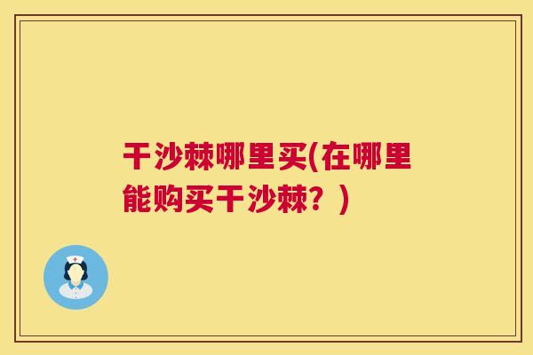 干沙棘哪里买(在哪里能购买干沙棘？)