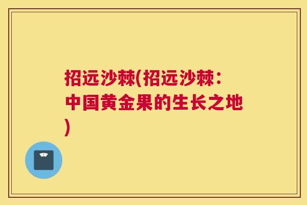 招远沙棘(招远沙棘:中国黄金果的生长之地)