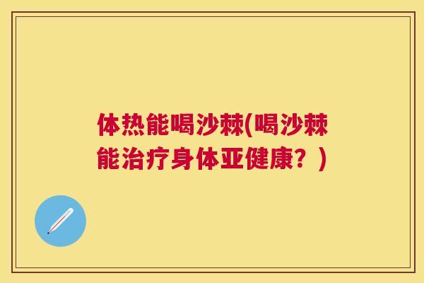 体热能喝沙棘(喝沙棘能治疗身体亚健康?)