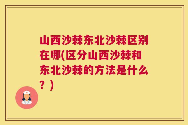 山西沙棘东北沙棘区别在哪(区分山西沙棘和东北沙棘的方法是什么?)