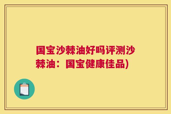 国宝沙棘油好吗评测沙棘油:国宝健康佳品) 国宝沙棘油好吗评测沙棘油:国宝健康佳品)