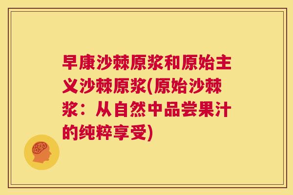 早康沙棘原浆和原始主义沙棘原浆(原始沙棘浆：从自然中品尝果汁的纯粹享受)