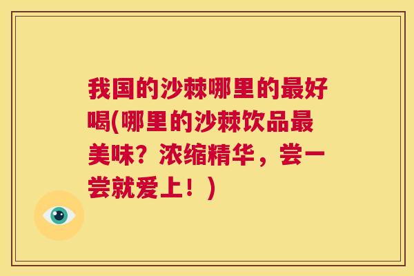我国的沙棘哪里的最好喝(哪里的沙棘饮品最美味?浓缩精华,尝一尝就爱上!)