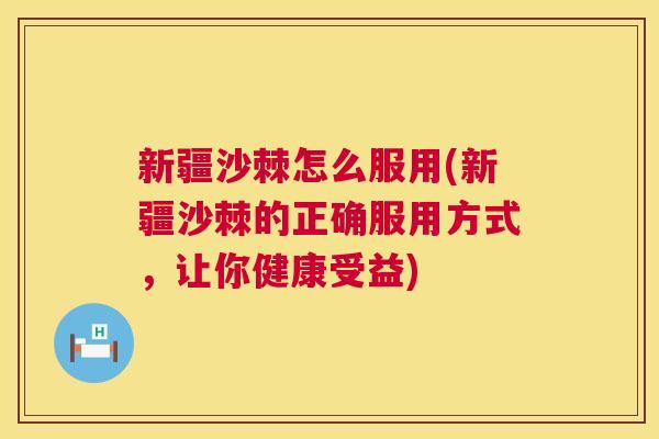 新疆沙棘怎么服用(新疆沙棘的正确服用方式，让你健康受益)