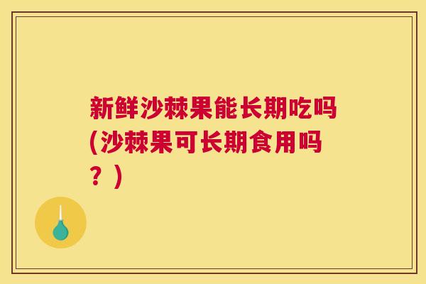 新鲜沙棘果能长期吃吗(沙棘果可长期食用吗？)