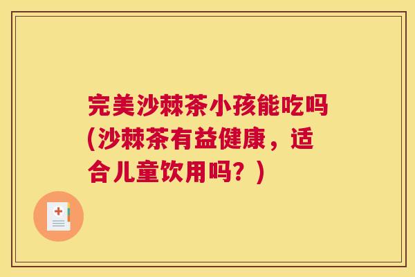 完美沙棘茶小孩能吃吗(沙棘茶有益健康，适合儿童饮用吗？)