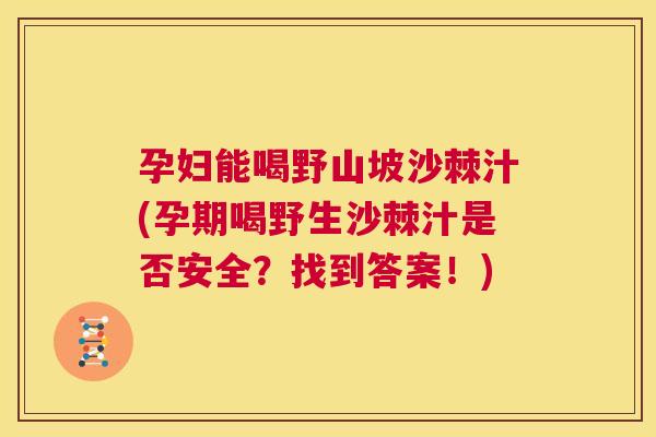孕妇能喝野山坡沙棘汁(孕期喝野生沙棘汁是否安全？找到答案！)