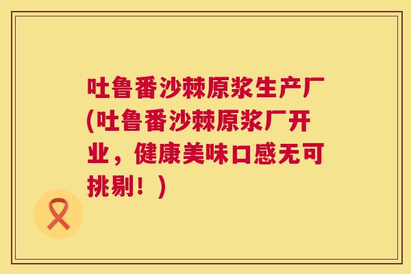 吐鲁番沙棘原浆生产厂(吐鲁番沙棘原浆厂开业，健康美味口感无可挑剔！)