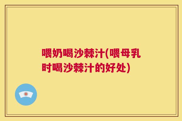 喂奶喝沙棘汁(喂母乳时喝沙棘汁的好处)