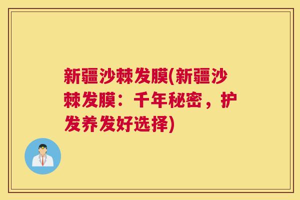 新疆沙棘发膜(新疆沙棘发膜：千年秘密，护发养发好选择)