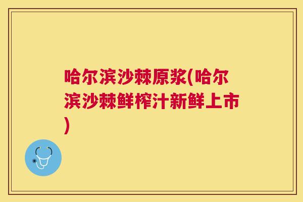 哈尔滨沙棘原浆(哈尔滨沙棘鲜榨汁新鲜上市)