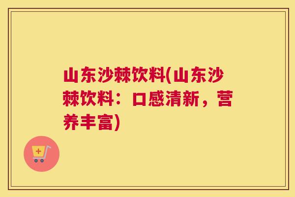 山东沙棘饮料(山东沙棘饮料：口感清新，营养丰富)