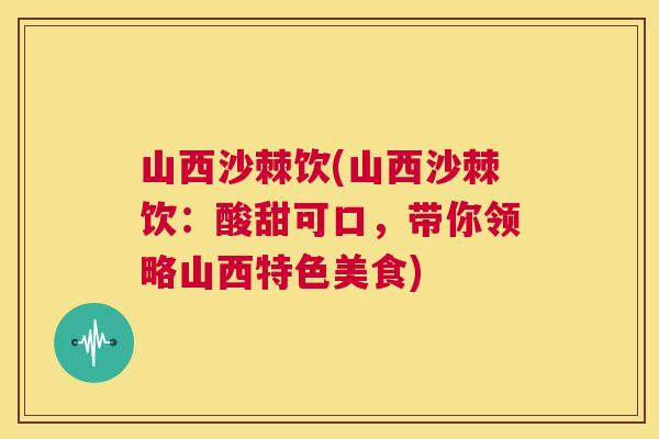 山西沙棘饮(山西沙棘饮：酸甜可口，带你领略山西特色美食)