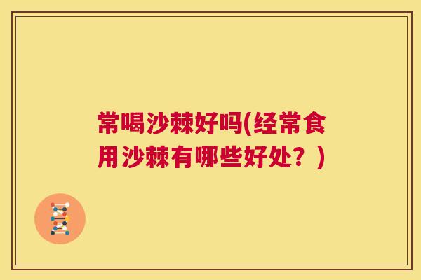 常喝沙棘好吗(经常食用沙棘有哪些好处？)