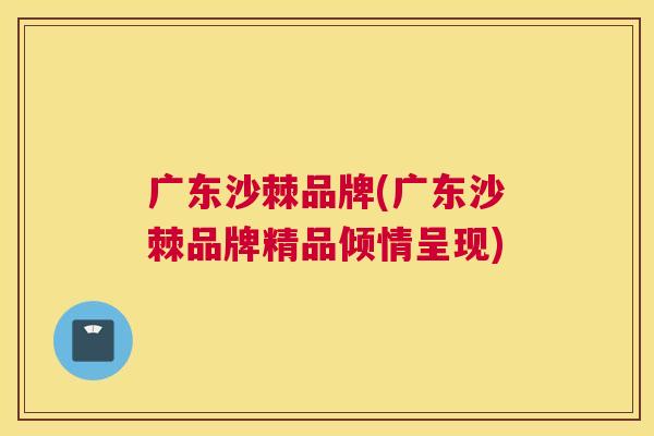 广东沙棘品牌(广东沙棘品牌精品倾情呈现) 广东沙棘品牌(广东沙棘品牌精品倾情呈现)